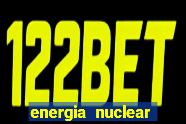 energia nuclear vantagens e desvantagens